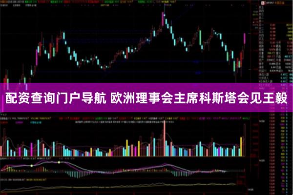 配资查询门户导航 欧洲理事会主席科斯塔会见王毅