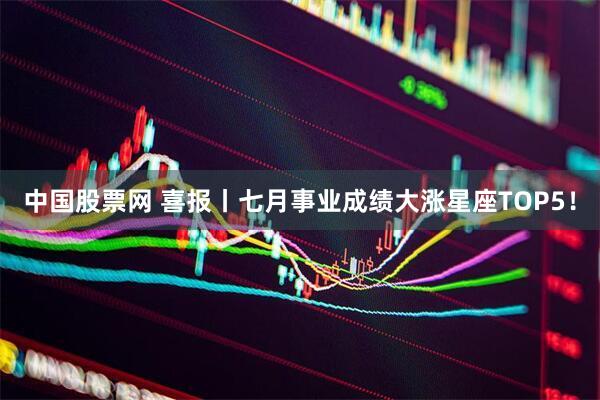 中国股票网 喜报丨七月事业成绩大涨星座TOP5！
