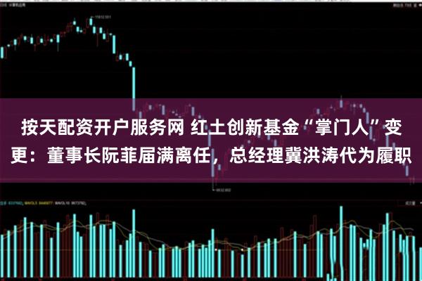 按天配资开户服务网 红土创新基金“掌门人”变更：董事长阮菲届满离任，总经理冀洪涛代为履职