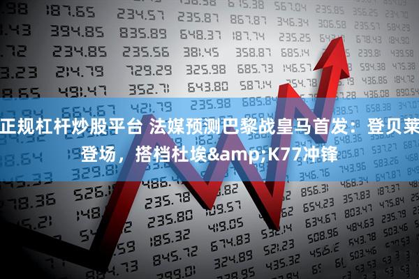 正规杠杆炒股平台 法媒预测巴黎战皇马首发：登贝莱登场，搭档杜埃&K77冲锋