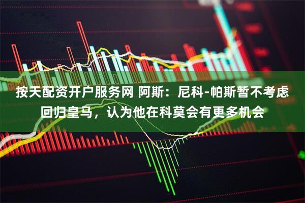 按天配资开户服务网 阿斯：尼科-帕斯暂不考虑回归皇马，认为他在科莫会有更多机会