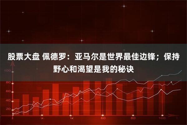 股票大盘 佩德罗：亚马尔是世界最佳边锋；保持野心和渴望是我的秘诀