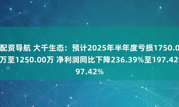 配资导航 大千生态：预计2025年半年度亏损1750.00万至1250.00万 净利润同比下降236.39%至197.42%
