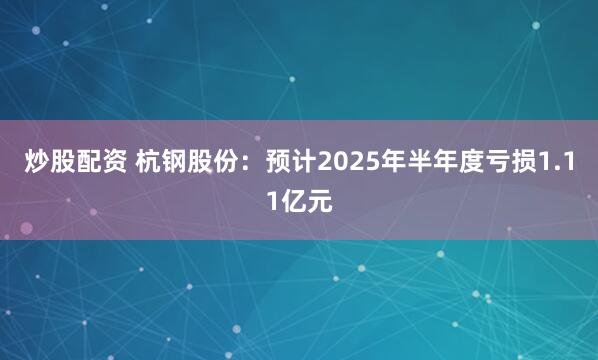 炒股配资 杭钢股份：预计2025年半年度亏损1.11亿元