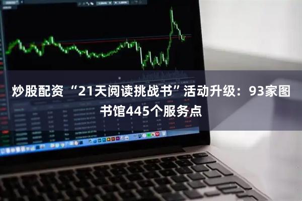 炒股配资 “21天阅读挑战书”活动升级：93家图书馆445个服务点
