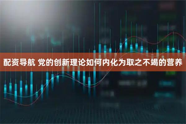 配资导航 党的创新理论如何内化为取之不竭的营养