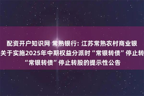配资开户知识网 常熟银行: 江苏常熟农村商业银行股份有限公司关于实施2025年中期权益分派时“常银转债”停止转股的提示性公告