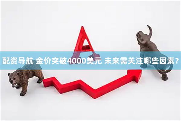 配资导航 金价突破4000美元 未来需关注哪些因素？