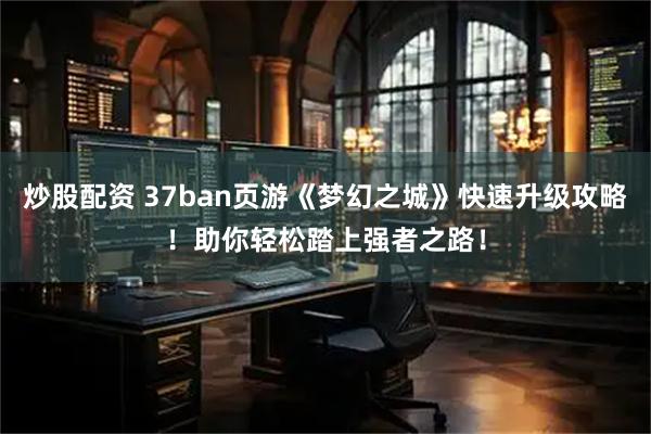 炒股配资 37ban页游《梦幻之城》快速升级攻略！助你轻松踏上强者之路！