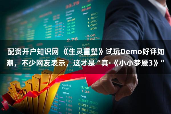 配资开户知识网 《生灵重塑》试玩Demo好评如潮，不少网友表示，这才是“真·《小小梦魇3》”