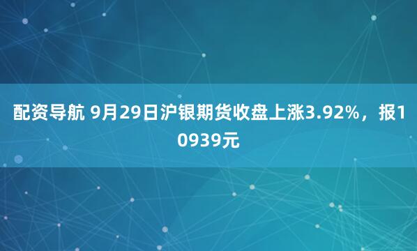配资导航 9月29日沪银期货收盘上涨3.92%，报10939元