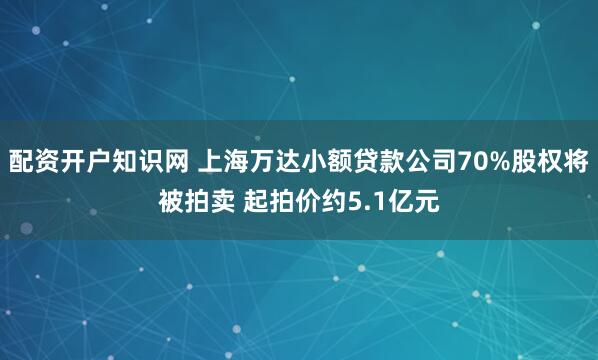 配资开户知识网 上海万达小额贷款公司70%股权将被拍卖 起拍价约5.1亿元