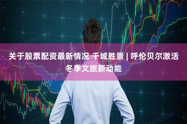 关于股票配资最新情况 千城胜景 | 呼伦贝尔激活冬季文旅新动能