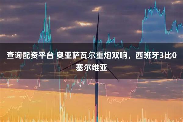 查询配资平台 奥亚萨瓦尔重炮双响，西班牙3比0塞尔维亚