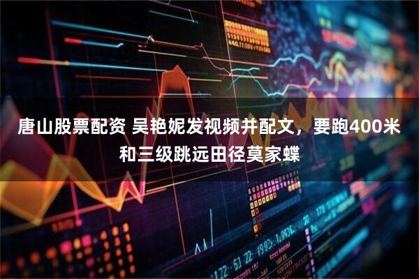 唐山股票配资 吴艳妮发视频并配文，要跑400米和三级跳远田径莫家蝶